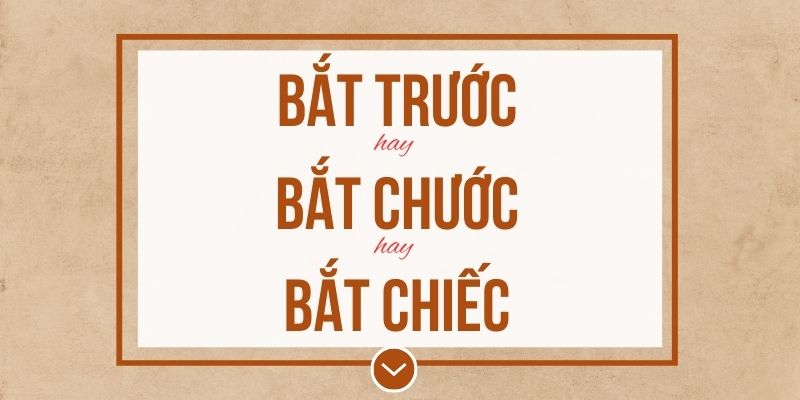 Bắt trước hay bắt chước hay bắt chiếc đúng chính tả? Ý nghĩa và mẹo ghi nhớ