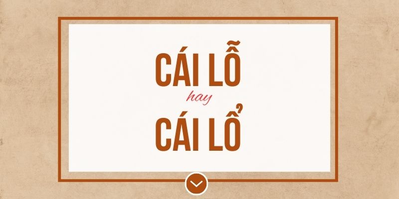 Cái lỗ hay cái lổ đúng chính tả? Ý nghĩa và mẹo ghi nhớ