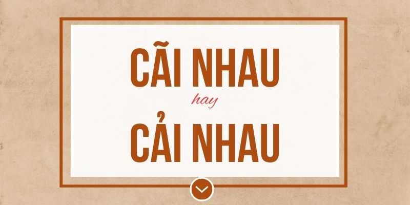 Cãi nhau hay cải nhau đúng chính tả? Ý nghĩa và mẹo ghi nhớ