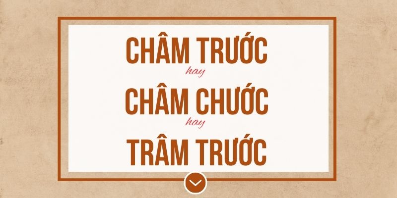 Châm trước hay châm chước hay trâm trước đúng chính tả? Ý nghĩa và mẹo ghi nhớ
