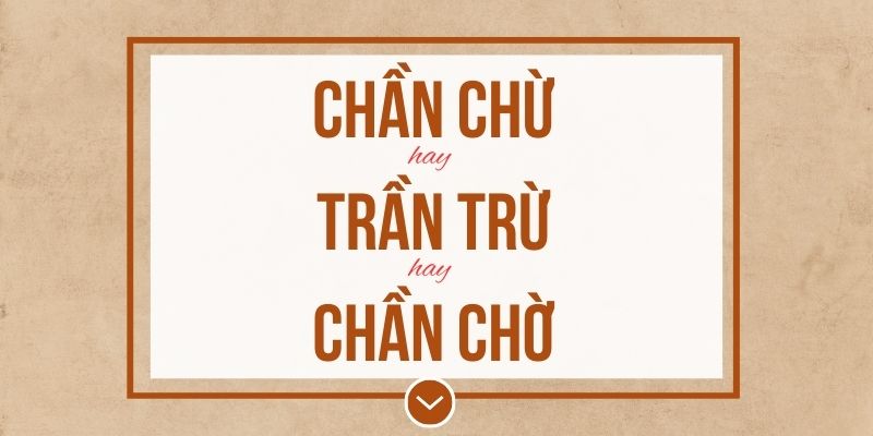 Chần chừ hay Trần trừ hay Chần chờ đúng chính tả? Ý nghĩa và mẹo ghi nhớ