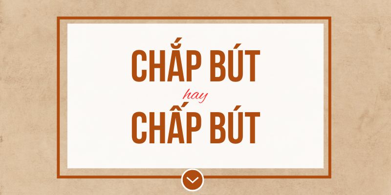 Chắp bút hay chấp bút đúng chính tả? Ý nghĩa và mẹo ghi nhớ