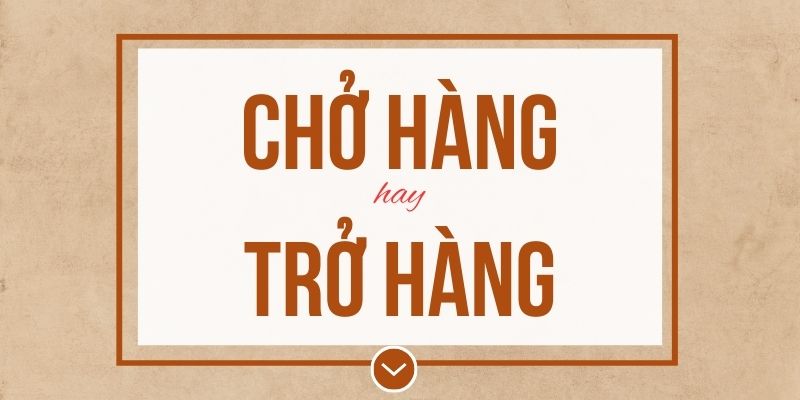 Chở hàng hay trở hàng đúng chính tả? Ý nghĩa và mẹo ghi nhớ