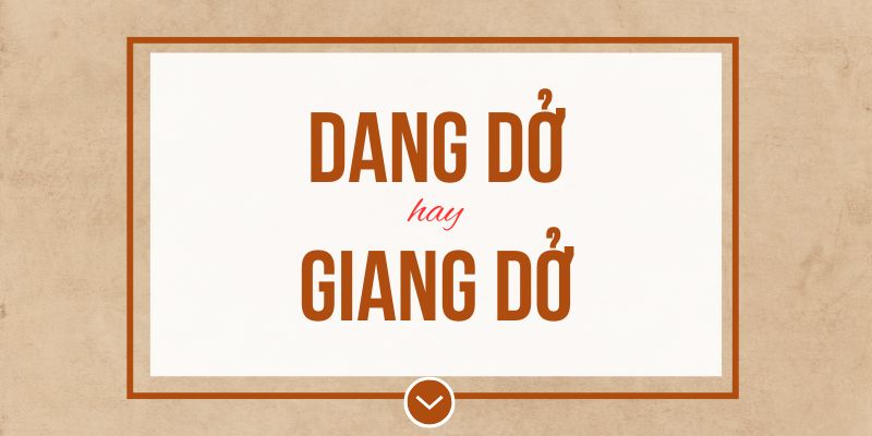 Dang dở hay giang dở đúng chính tả? Ý nghĩa và mẹo ghi nhớ
