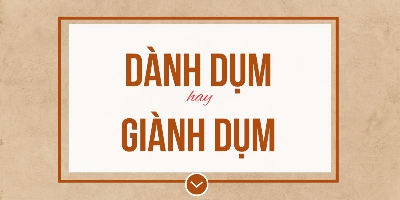 Dành dụm hay giành dụm đúng chính tả? Ý nghĩa và mẹo ghi nhớ