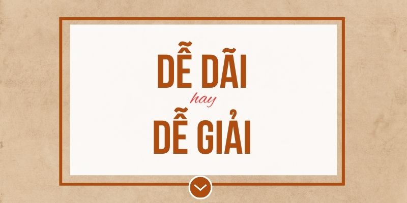 Dễ dãi hay dễ giải đúng chính tả? Ý nghĩa và mẹo ghi nhớ