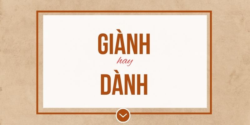 Giành hay dành đúng chính tả? Ý nghĩa và mẹo ghi nhớ