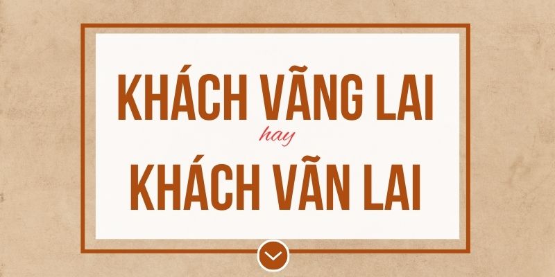Khách vãng lai hay vãn lai đúng chính tả? Ý nghĩa và mẹo ghi nhớ