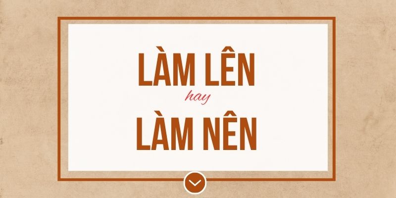 Làm lên hay làm nên đúng chính tả? Ý nghĩa và mẹo ghi nhớ
