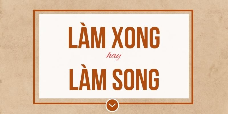 Làm xong hay làm song đúng chính tả? Ý nghĩa và mẹo ghi nhớ