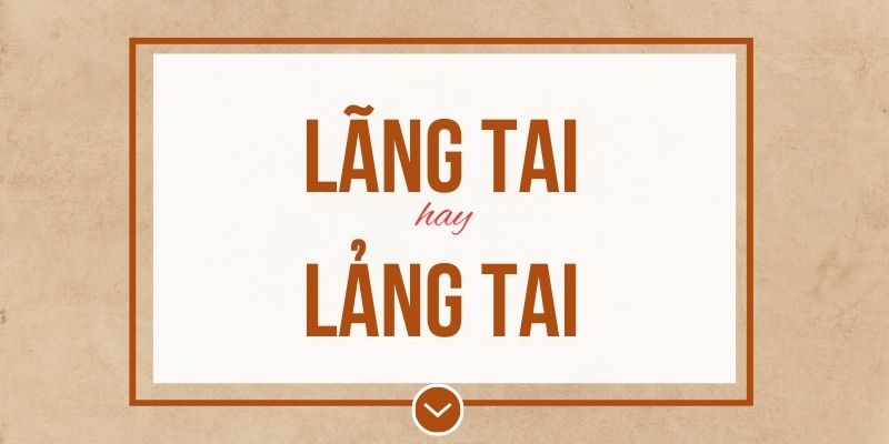 Lãng tai hay lảng tai đúng chính tả? Ý nghĩa và mẹo ghi nhớ