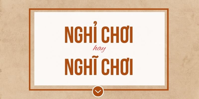 Nghỉ chơi hay nghĩ chơi đúng chính tả? Ý nghĩa và mẹo ghi nhớ