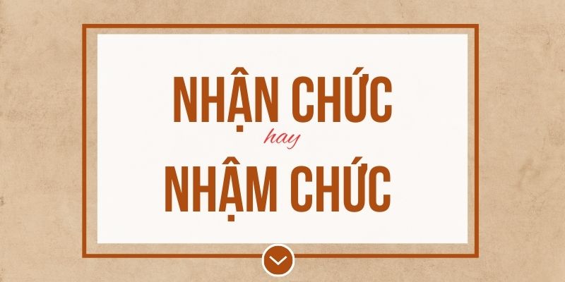 Nhận chức hay nhậm chức đúng chính tả? Ý nghĩa và mẹo ghi nhớ