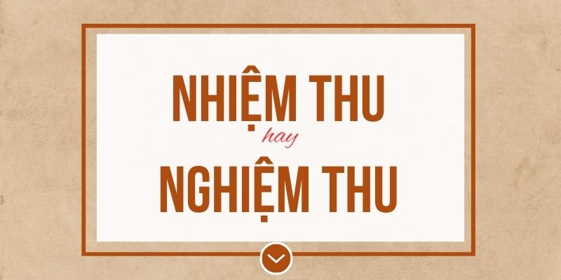 Nghiệm thu hay nhiệm thu đúng chính tả? Ý nghĩa và mẹo ghi nhớ