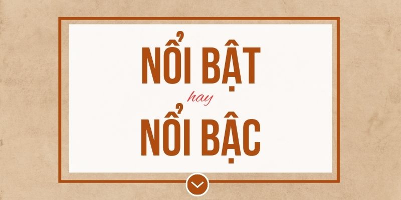 Nổi bật hay nổi bậc đúng chính tả? Ý nghĩa và mẹo ghi nhớ