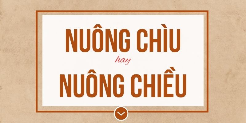 Nuông chìu hay nuông chiều đúng chính tả? Ý nghĩa và mẹo ghi nhớ