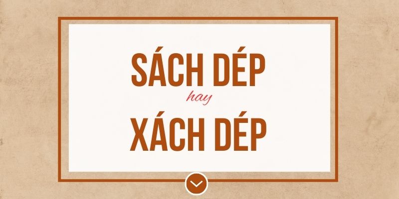 Sách dép hay xách dép đúng chính tả? Ý nghĩa và mẹo ghi nhớ