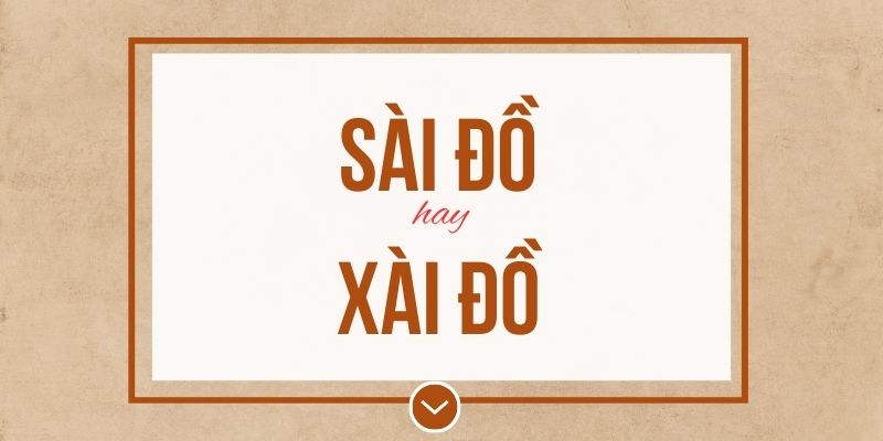 Sài đồ hay xài đồ đúng chính tả? Ý nghĩa và mẹo ghi nhớ