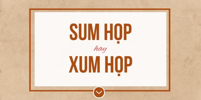 Sum họp hay xum họp đúng chính tả? Ý nghĩa và mẹo ghi nhớ