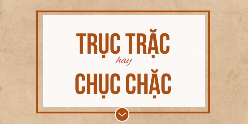 Trục trặc hay chục chặc đúng chính tả? Ý nghĩa và mẹo ghi nhớ