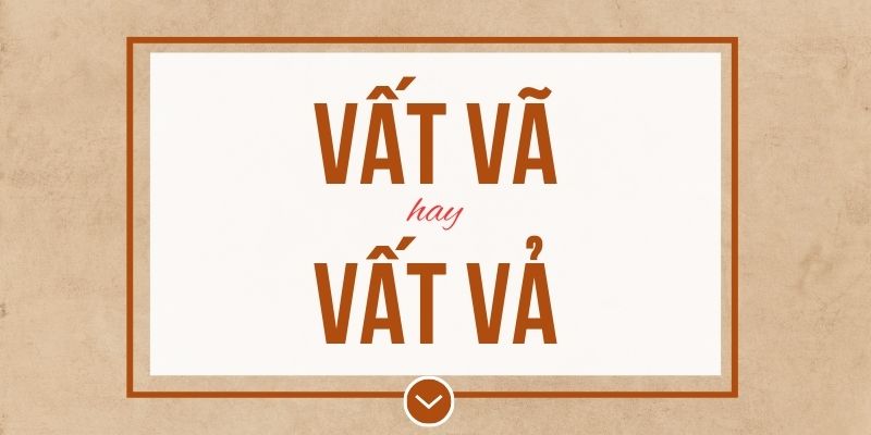 Vất vã hay vất vả đúng chính tả? Ý nghĩa và mẹo ghi nhớ