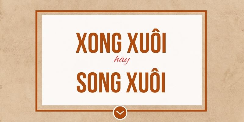 Xong xuôi hay song xuôi đúng chính tả? Ý nghĩa và mẹo ghi nhớ