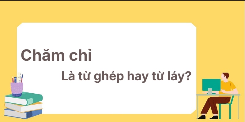 Chăm chỉ là từ ghép hay từ láy? 99% học sinh nhầm lẫn