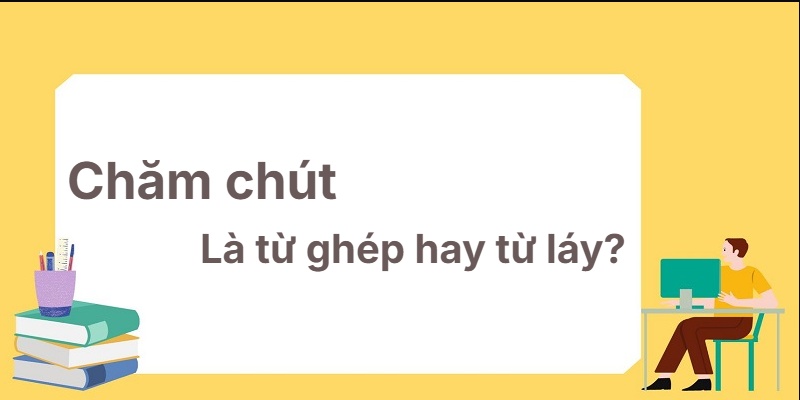 Chăm chút là từ ghép hay từ láy? Mẹo học cực hay!