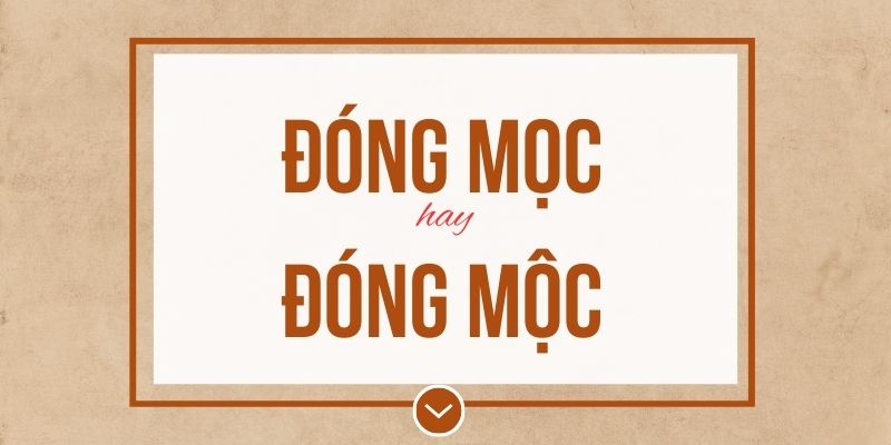Đóng mọc hay đóng mộc đúng chính tả? Ý nghĩa và mẹo ghi nhớ