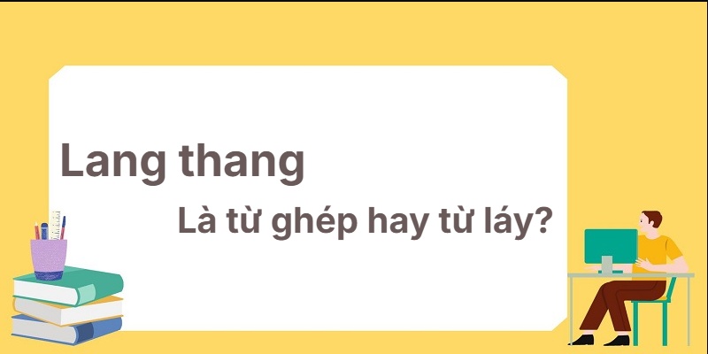 Lang thang là từ ghép hay từ láy? Cách nhận biết chuẩn!