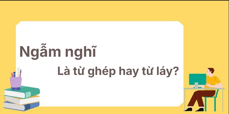 Ngẫm nghĩ là từ ghép hay từ láy? Kỹ thuật phân biệt