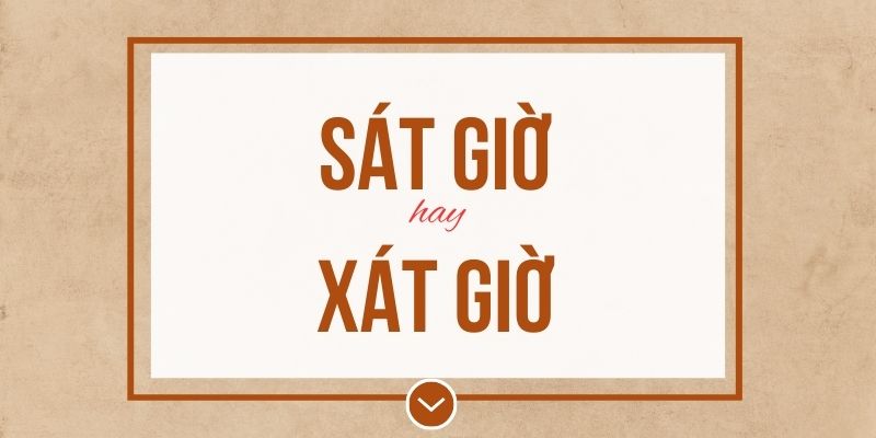 Sát giờ hay xát giờ đúng chính tả? Ý nghĩa và mẹo ghi nhớ