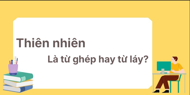 Thiên nhiên là từ ghép hay từ láy? Đã tìm được câu trả lời