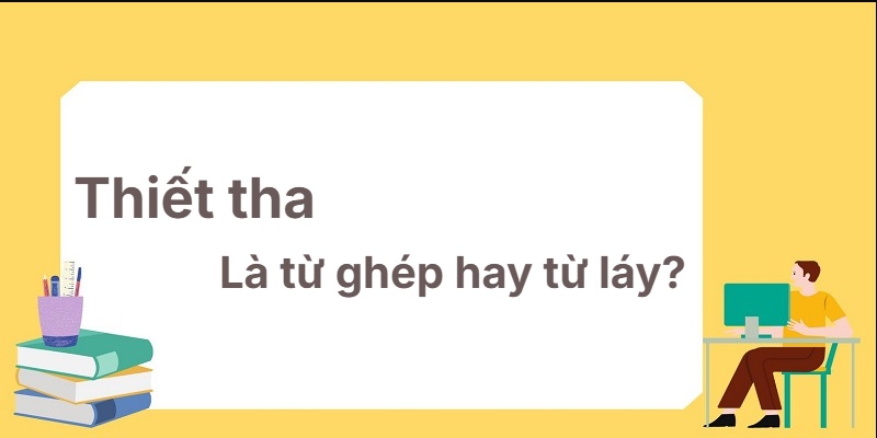 Thiết tha là từ ghép hay từ láy? Giải thích chi tiết nhất!