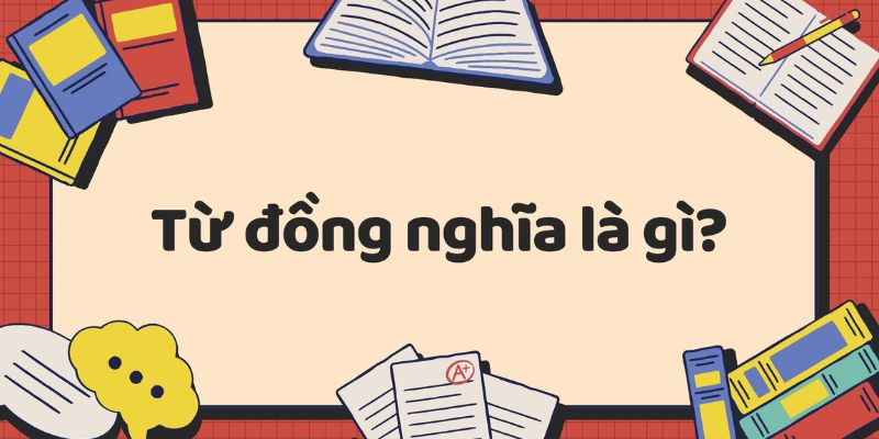 Từ đồng nghĩa là gì? Tra những cặp từ cùng nghĩa & ví dụ