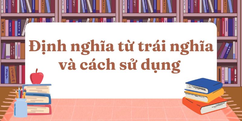 Từ trái nghĩa là gì? Tra cứu 1000 từ trái nghĩa kèm ví dụ