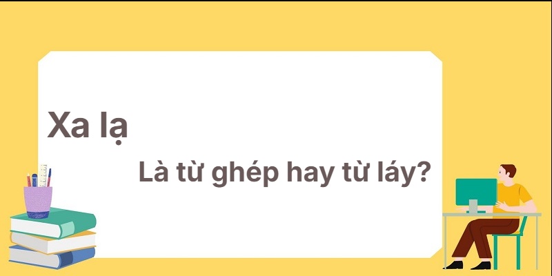 Xa lạ là từ ghép hay từ láy? Giải thích dễ hiểu!