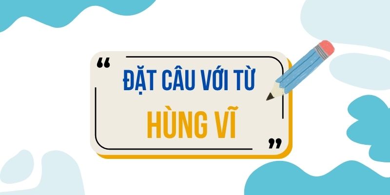 Đặt câu với từ HÙNG VĨ