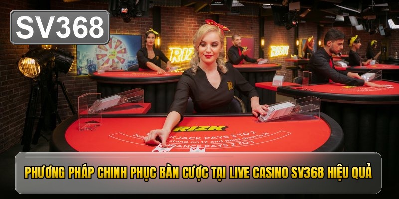 Phương pháp chinh phục bàn cược tại live casino SV368 hiệu quả