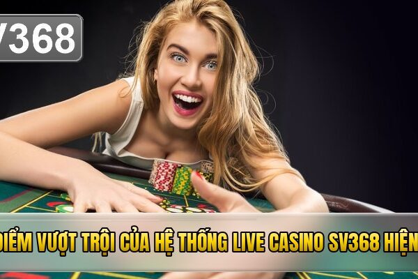 Ưu điểm vượt trội của hệ thống live casino SV368 hiện tại