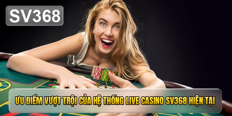 Ưu điểm vượt trội của hệ thống live casino SV368 hiện tại