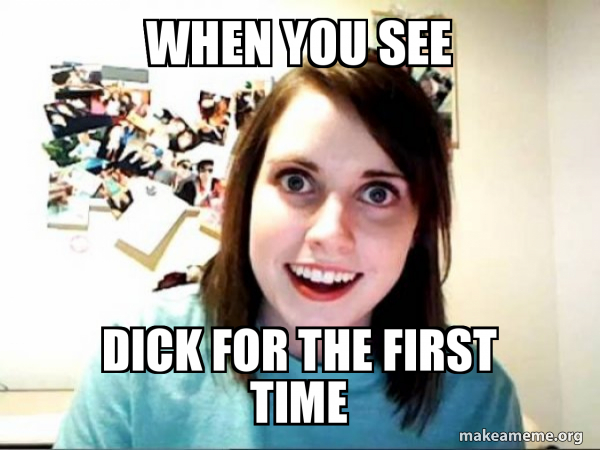 When you see Dick for the first time - Overly Attached GirlFriend Meme Generator