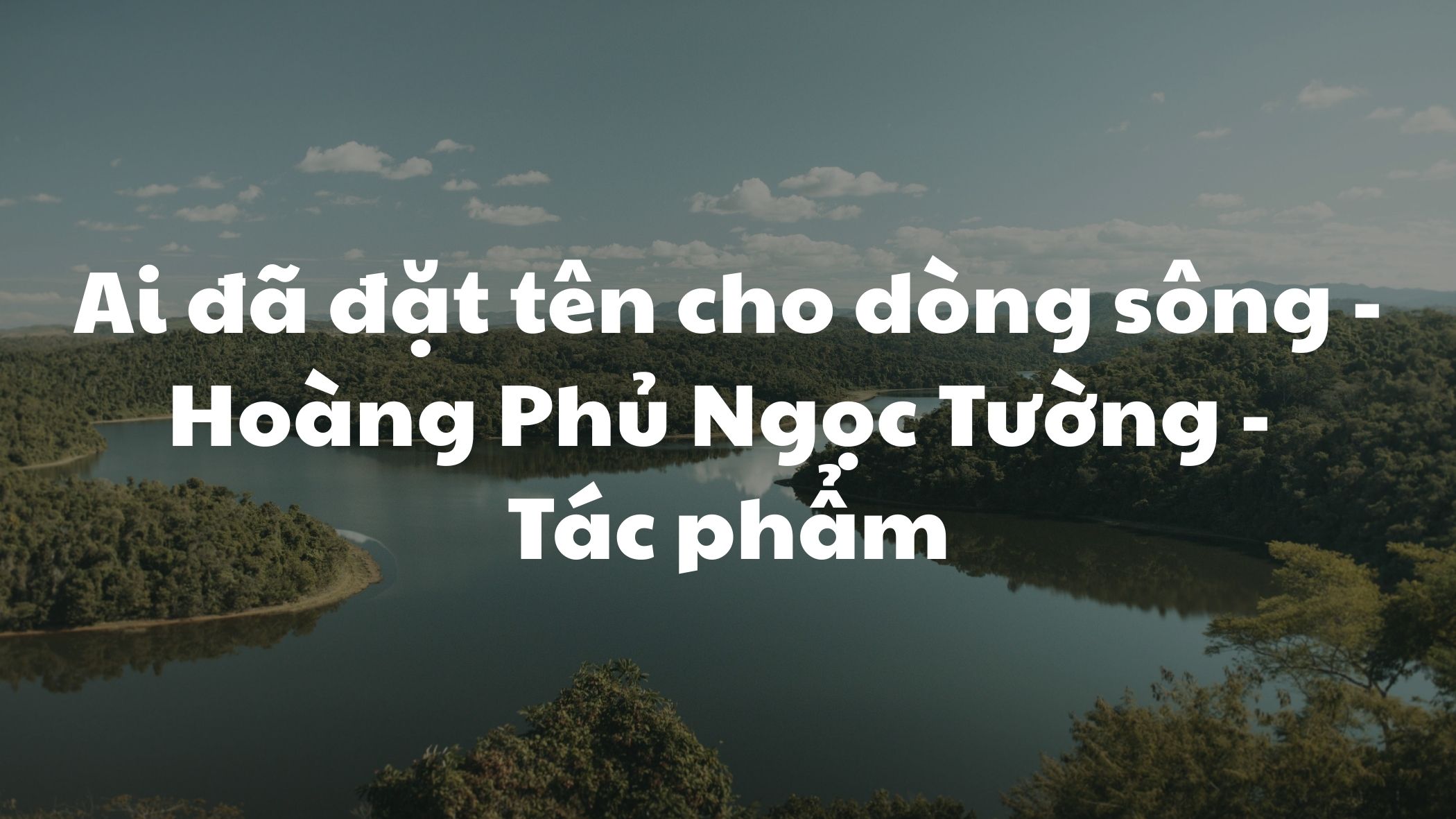 Ai đã đặt tên cho dòng sông Hoàng Phủ Ngọc Tường