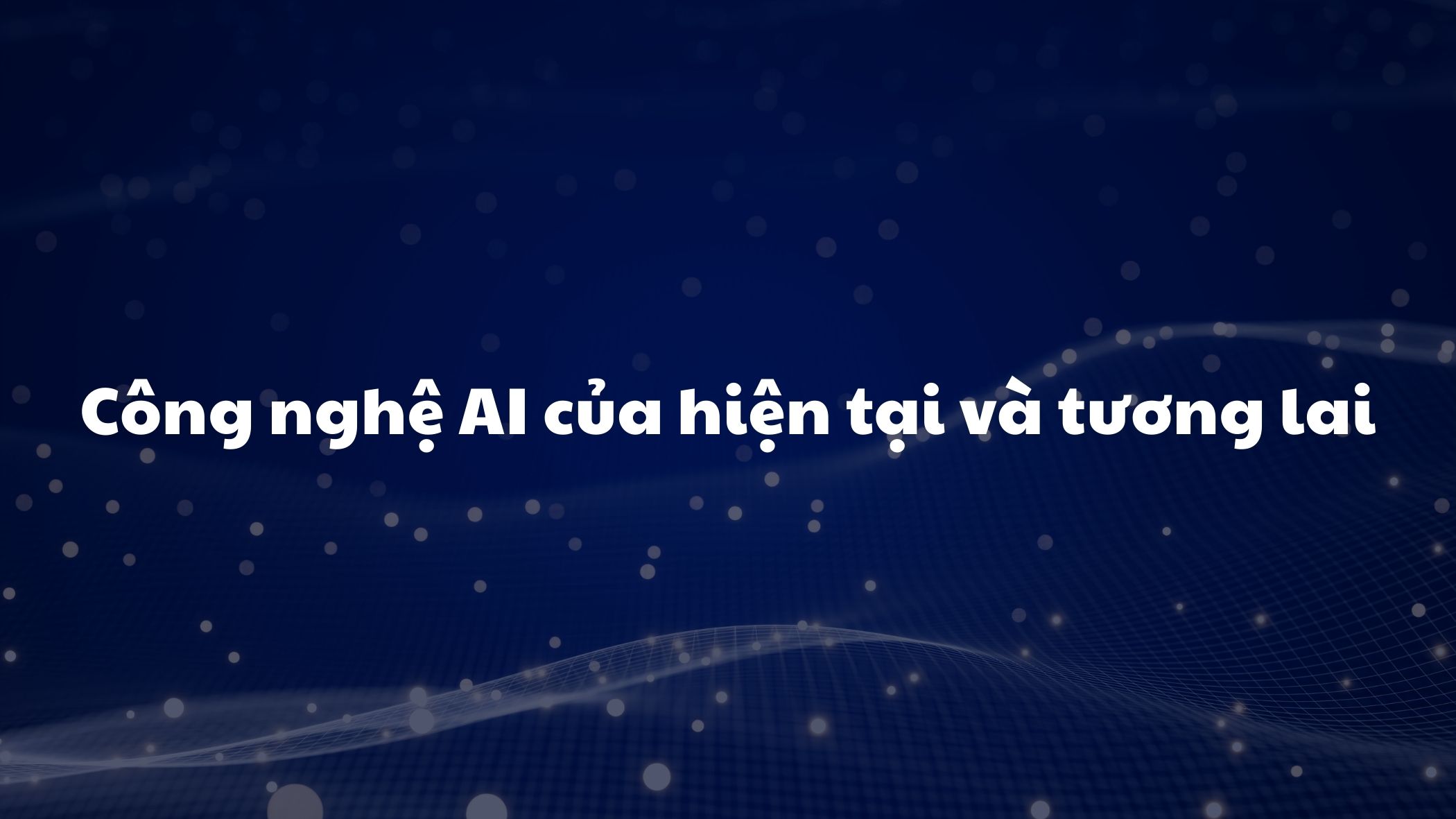 Công nghệ AI của hiện tại và tương lai