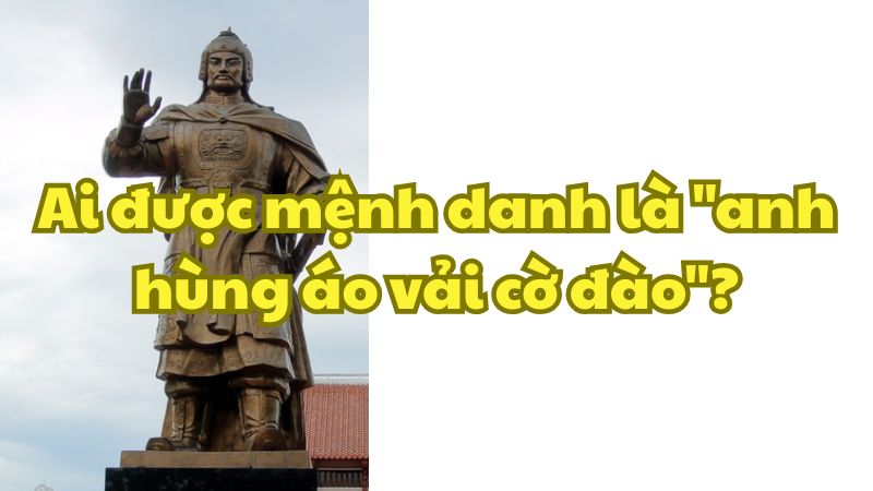 Ai được mệnh danh là "anh hùng áo vải cờ đào"?