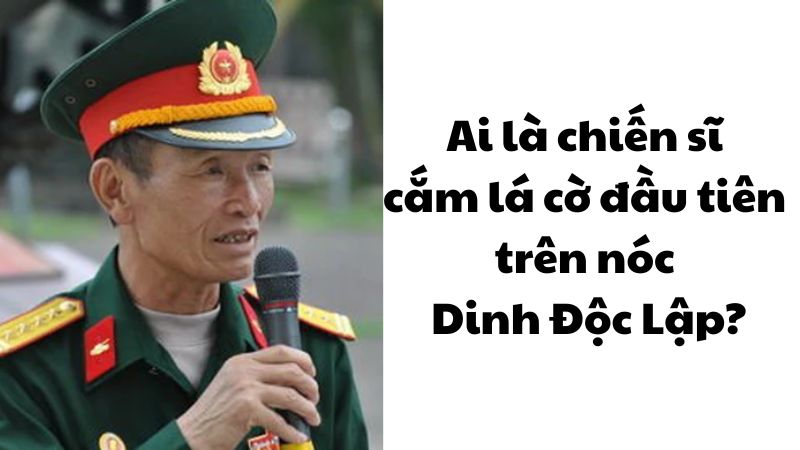 Ai là chiến sĩ cắm lá cờ đầu tiên trên nóc Dinh Độc Lập?