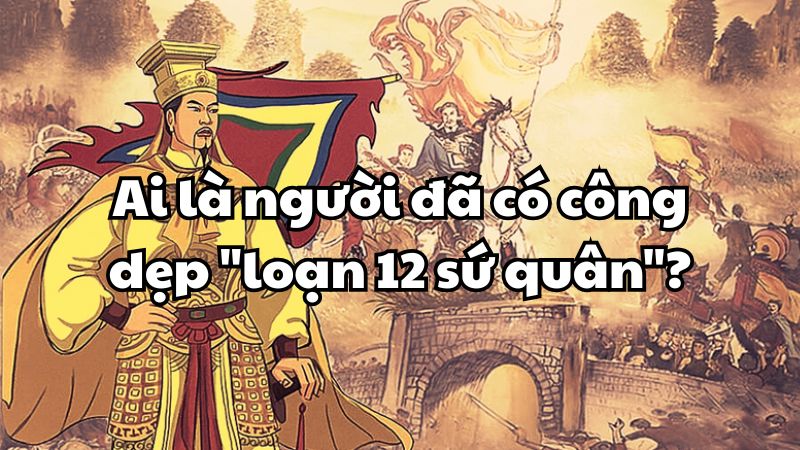 Ai là người đã có công dẹp "loạn 12 sứ quân"?