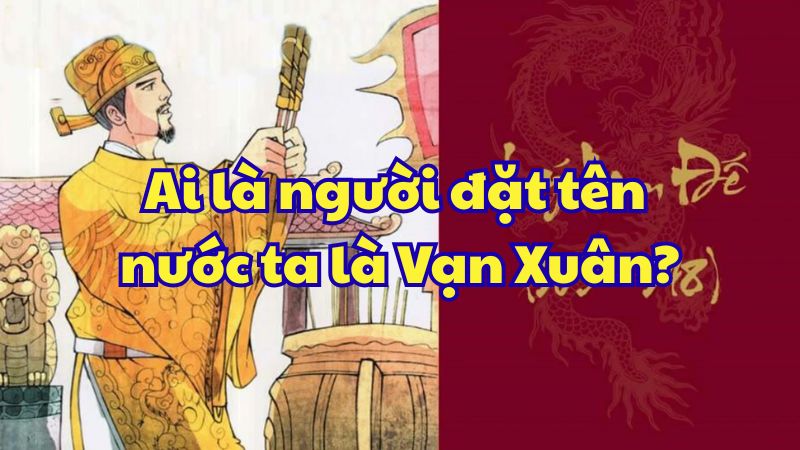 Ai là người đặt tên nước ta là Vạn Xuân?