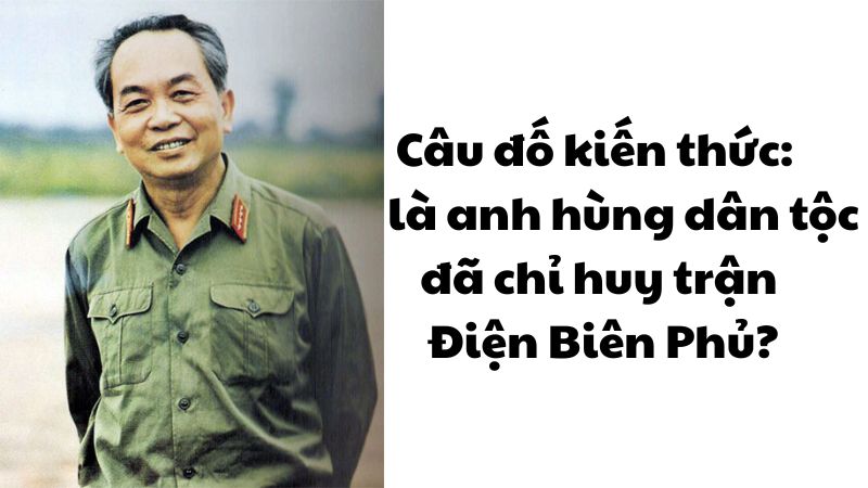 Câu đố kiến thức: Ai là anh hùng dân tộc đã chỉ huy trận Điện Biên Phủ?