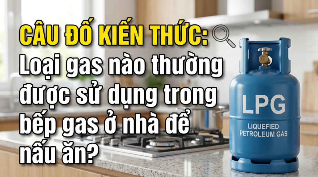 Câu đố kiến thức: Loại gas nào thường được sử dụng trong bếp gas ở nhà để nấu ăn?